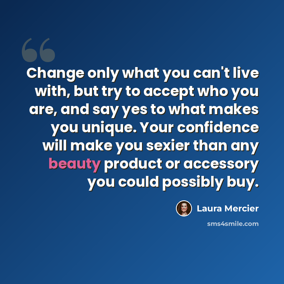 “Change only what you can't live with, but try to accept who you are, and say yes to what makes you unique. Your confidence will make you sexier than any beauty product or accessory you could possibly buy.” quote by Laura Mercier