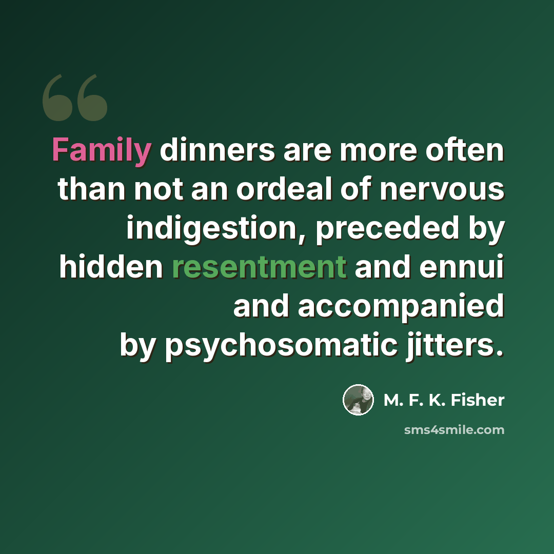 “Family dinners are more often than not an ordeal of nervous indigestion, preceded by hidden resentment and ennui and accompanied by psychosomatic jitters.” quote by M. F. K. Fisher