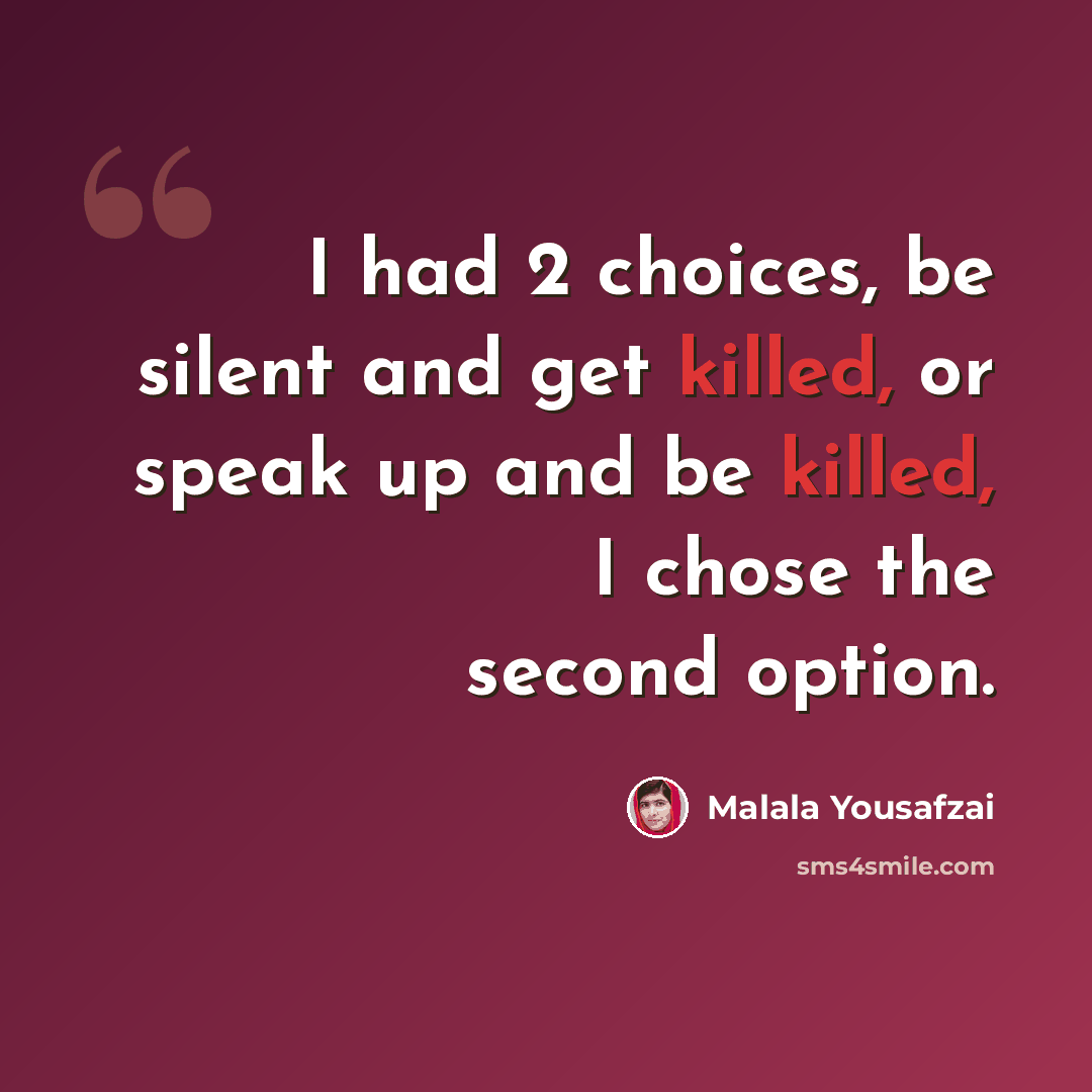 “I had 2 choices, be silent and get killed, or speak up and be killed, I chose the second option.” quote by Malala Yousafzai