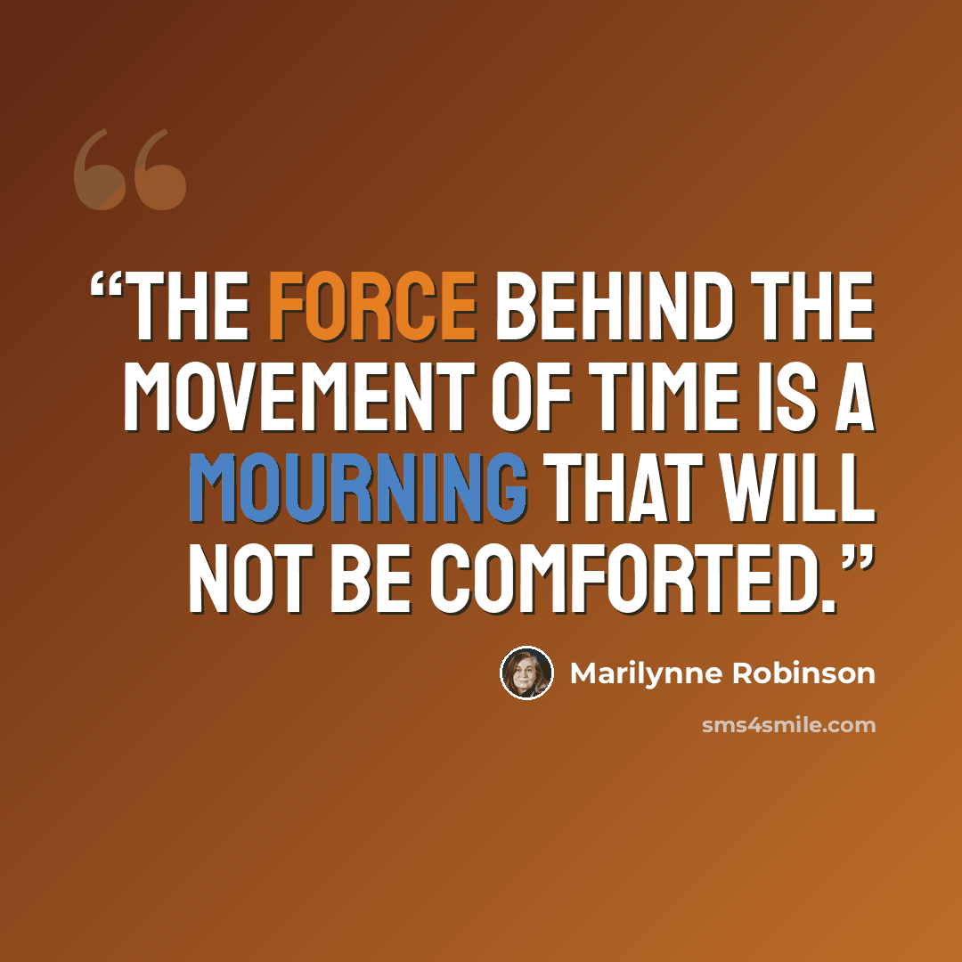 “The force behind the movement of time is a mourning that will not be comforted.” quote by Marilynne Robinson