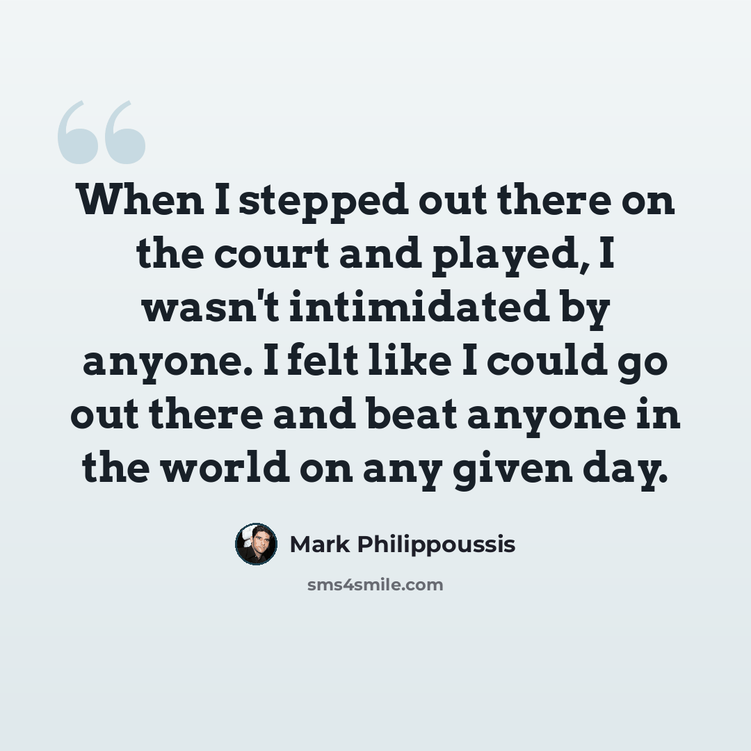 “When I stepped out there on the court and played, I wasn't intimidated by anyone. I felt like I could go out there and beat anyone in the world on any given day.” quote by Mark Philippoussis