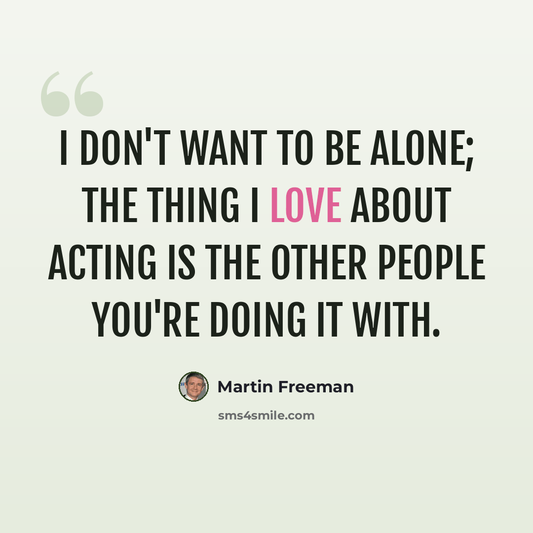 “I don't want to be alone; the thing I love about acting is the other people you're doing it with.” quote by Martin Freeman