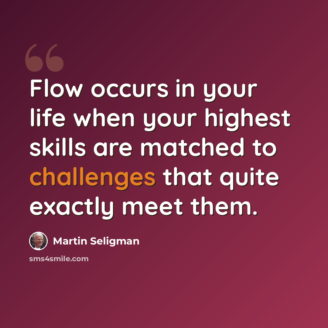 “Flow occurs in your life when your highest skills are matched to challenges that quite exactly meet them.” quote by Martin Seligman