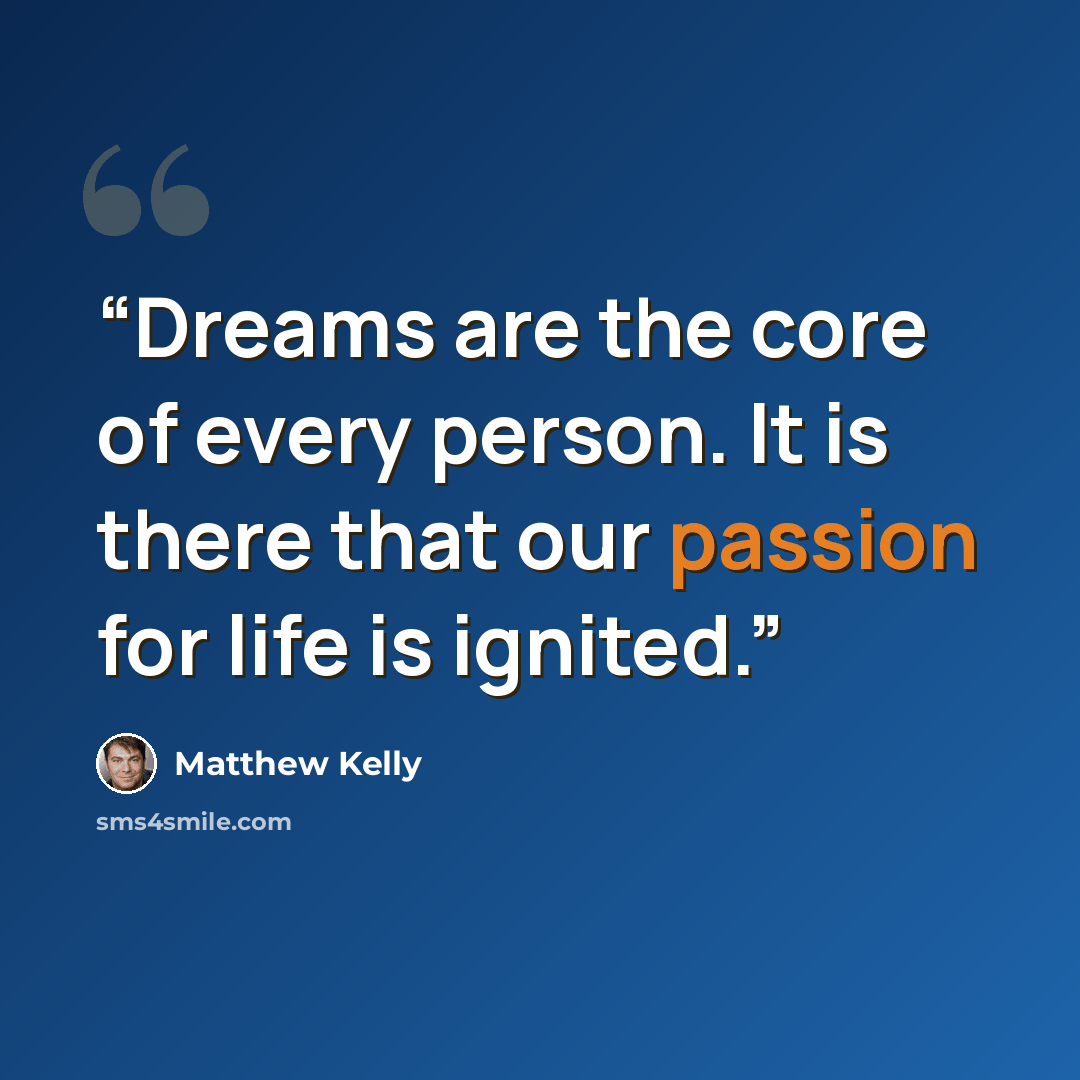 “Dreams are the core of every person. It is there that our passion for life is ignited.” quote by Matthew Kelly
