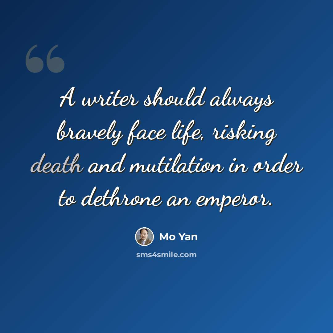 “A writer should always bravely face life, risking death and mutilation in order to dethrone an emperor.” quote by Mo Yan