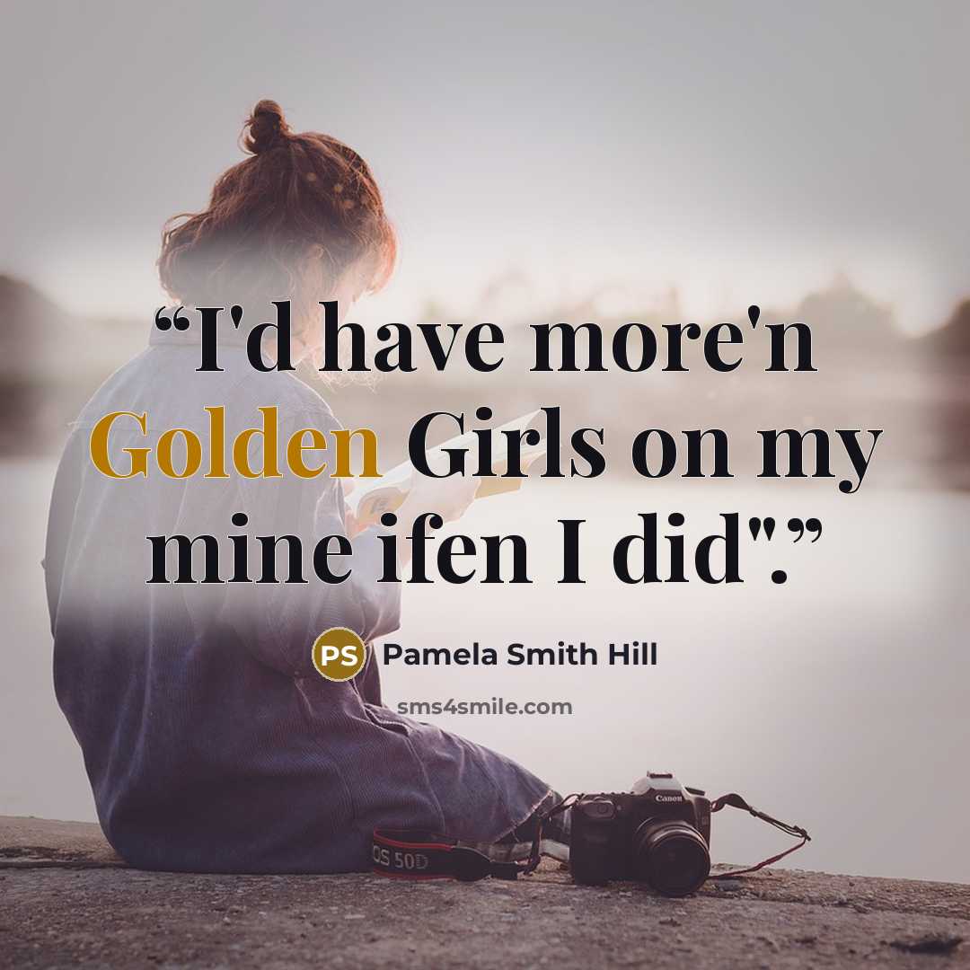 “I'd have more'n Golden Girls on my mine ifen I did".” quote by Pamela Smith Hill
