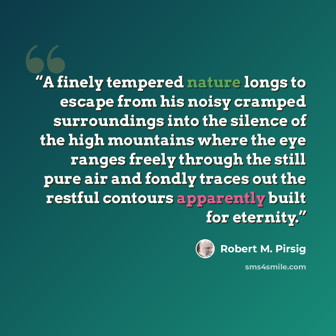 “A finely tempered nature longs to escape from his noisy cramped surroundings into the silence of the high mountains where the eye ranges freely through the still pure air and fondly traces out the restful contours apparently built for eternity.” quote by Robert M. Pirsig