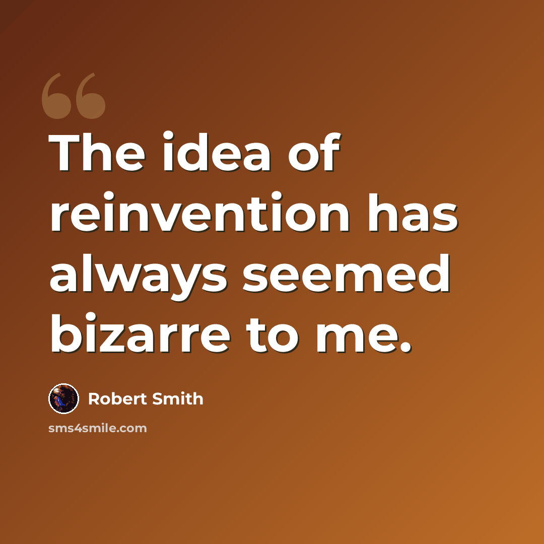 “The idea of reinvention has always seemed bizarre to me.” quote by Robert Smith
