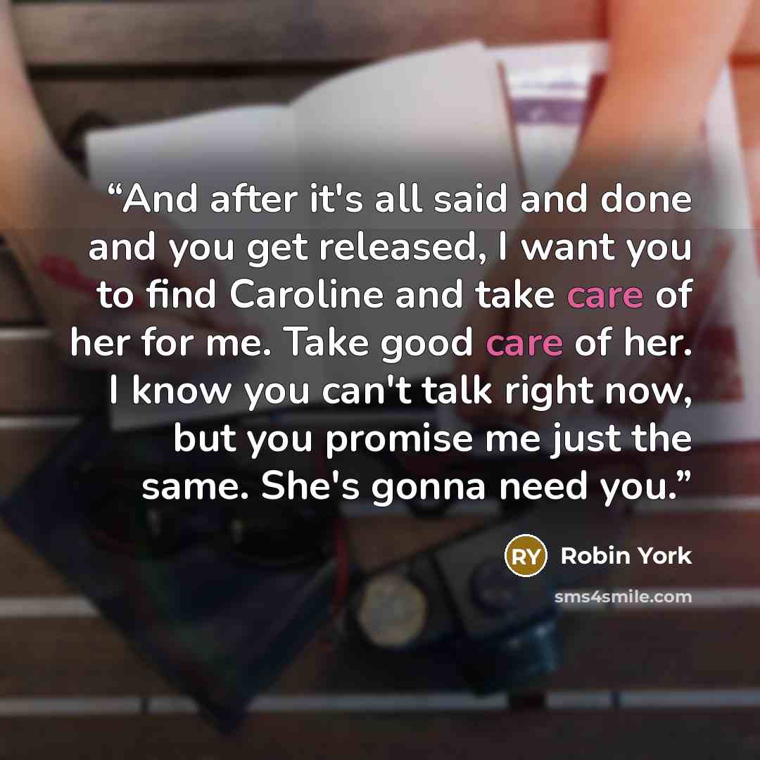 “And after it's all said and done and you get released, I want you to find Caroline and take care of her for me. Take good care of her. I know you can't talk right now, but you promise me just the same. She's gonna need you.” quote by Robin York