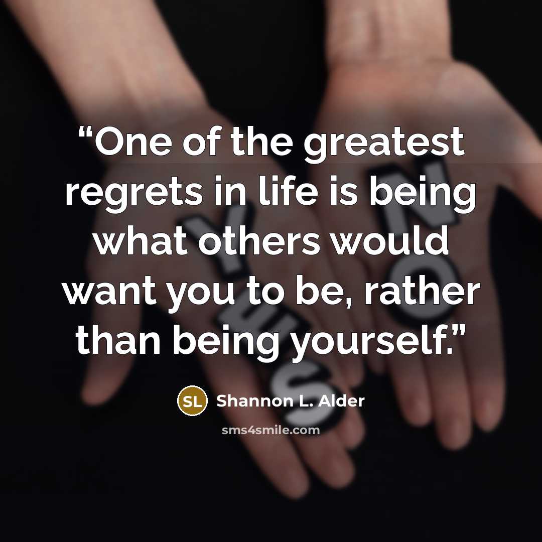 “One of the greatest regrets in life is being what others would want you to be, rather than being yourself.” quote by Shannon L. Alder