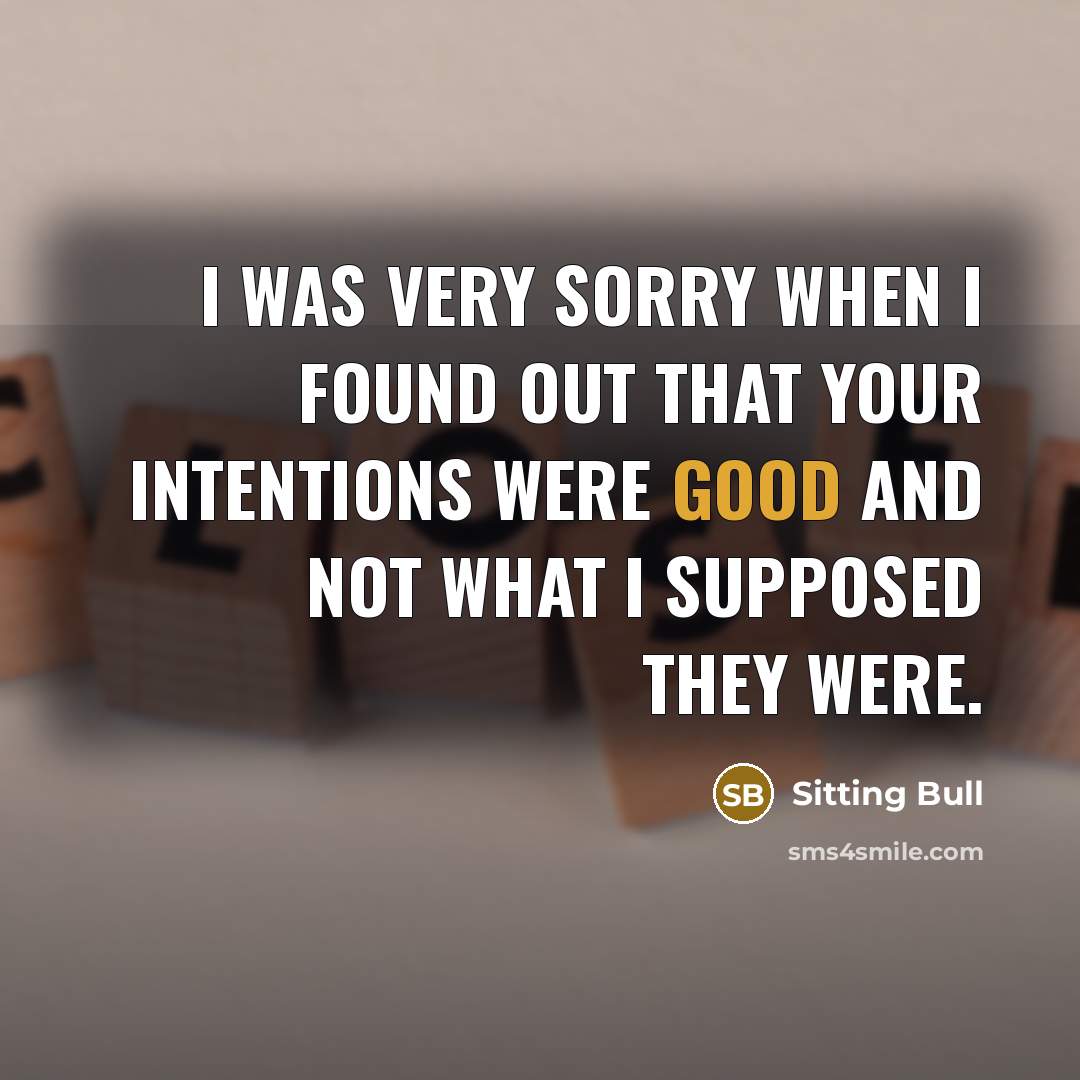 “I was very sorry when I found out that your intentions were good and not what I supposed they were.” quote by Sitting Bull