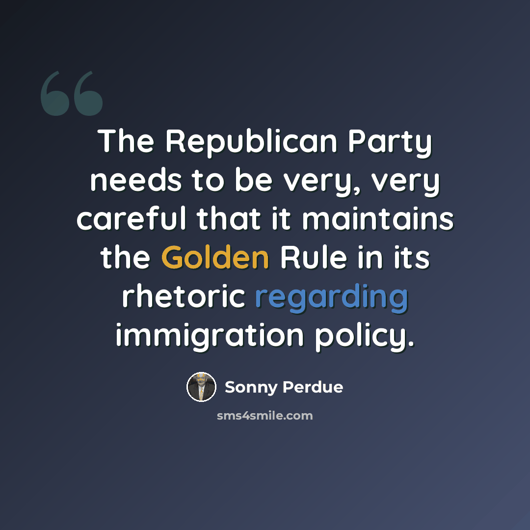 “The Republican Party needs to be very, very careful that it maintains the Golden Rule in its rhetoric regarding immigration policy.” quote by Sonny Perdue