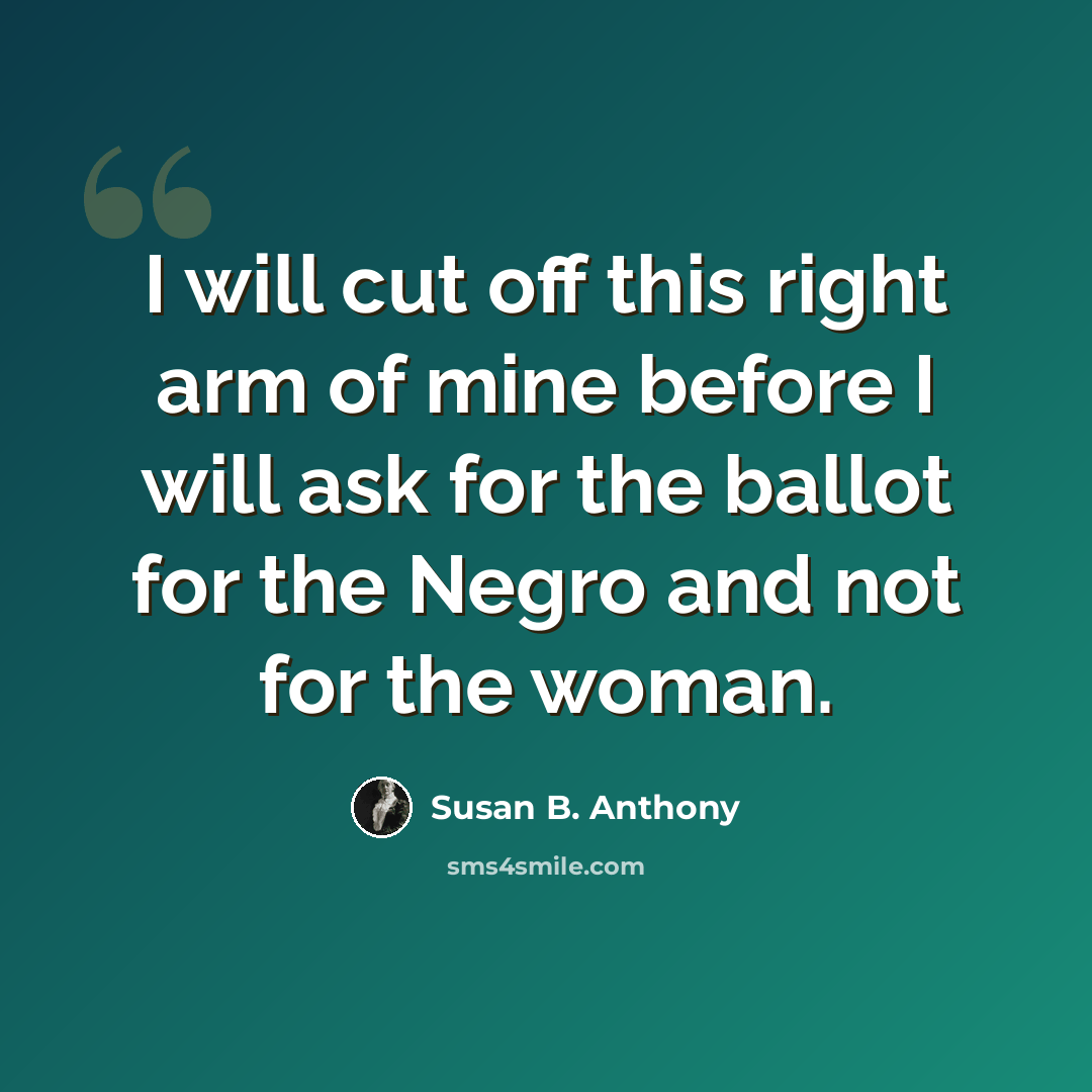 “I will cut off this right arm of mine before I will ask for the ballot for the Negro and not for the woman.” quote by Susan B. Anthony