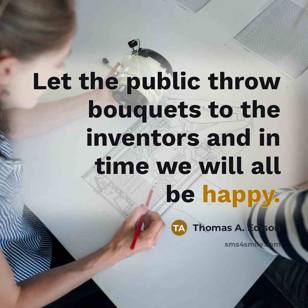 “Let the public throw bouquets to the inventors and in time we will all be happy.” quote by Thomas A. Edison