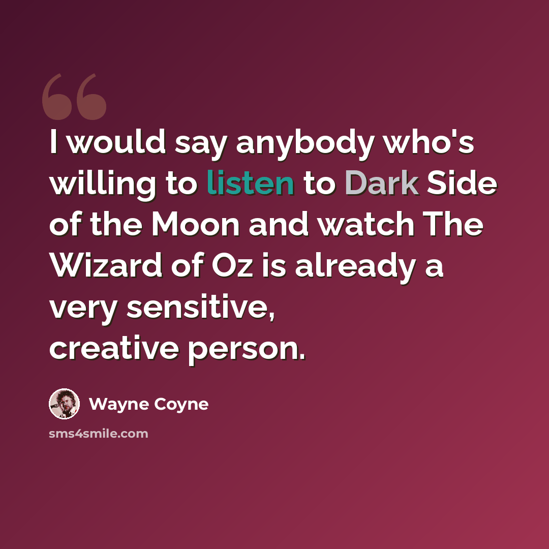 “I would say anybody who's willing to listen to Dark Side of the Moon and watch The Wizard of Oz is already a very sensitive, creative person.” quote by Wayne Coyne