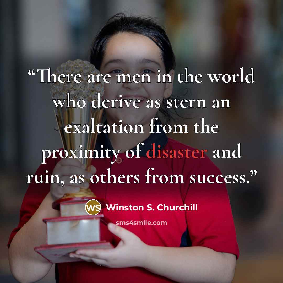 “There are men in the world who derive as stern an exaltation from the proximity of disaster and ruin, as others from success.” quote by Winston S. Churchill
