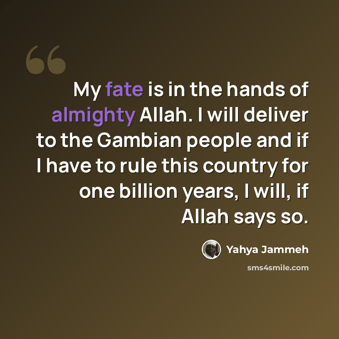 “My fate is in the hands of almighty Allah. I will deliver to the Gambian people and if I have to rule this country for one billion years, I will, if Allah says so.” quote by Yahya Jammeh