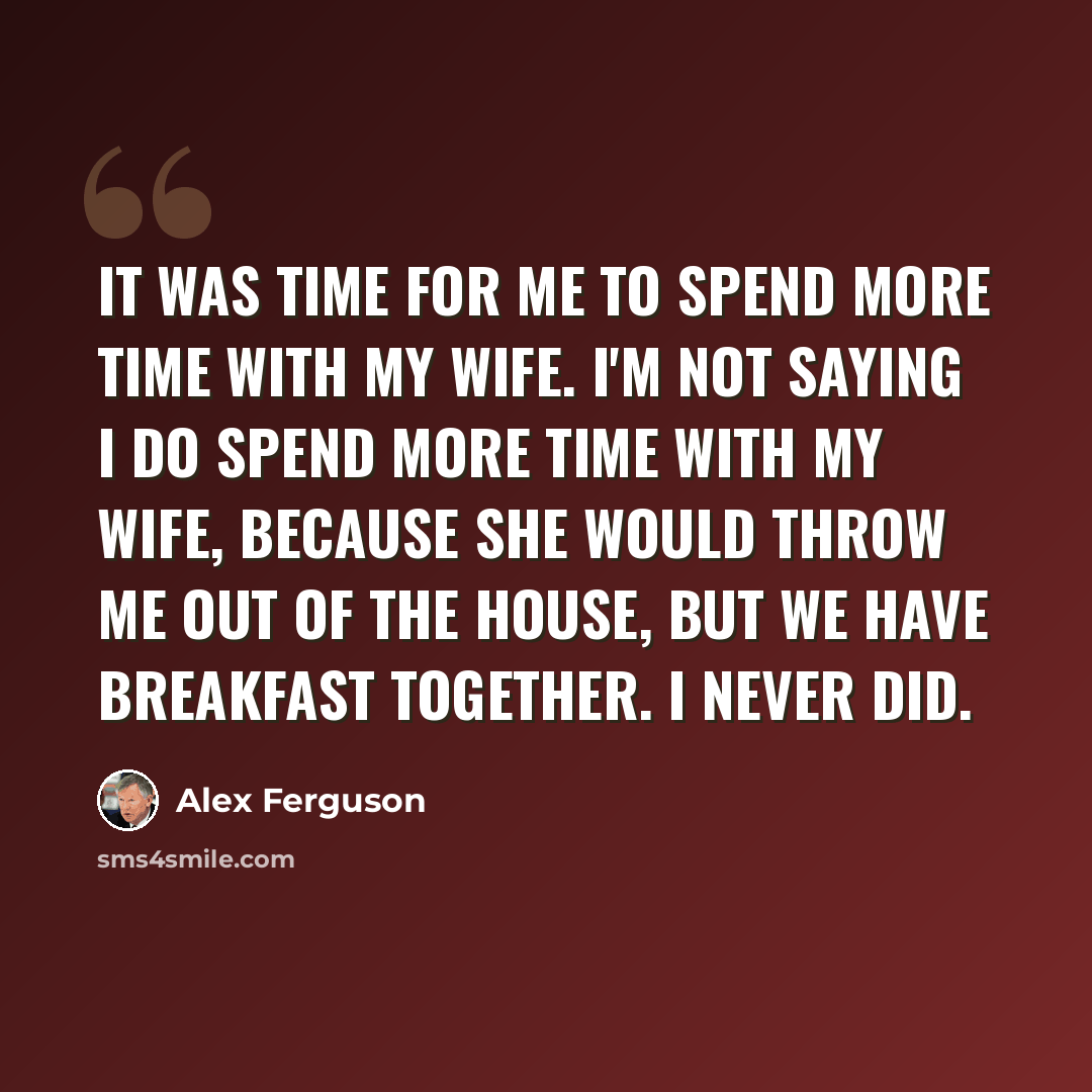 “It was time for me to spend more time with my wife. I'm not saying I do spend more time with my wife, because she would throw me out of the house, but we have breakfast together. I never did.” quote by Alex Ferguson