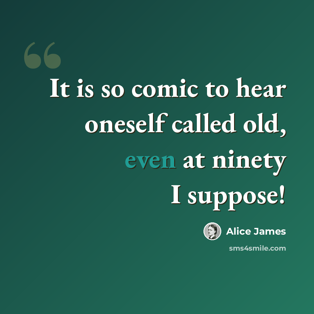 “It is so comic to hear oneself called old, even at ninety I suppose!” quote by Alice James