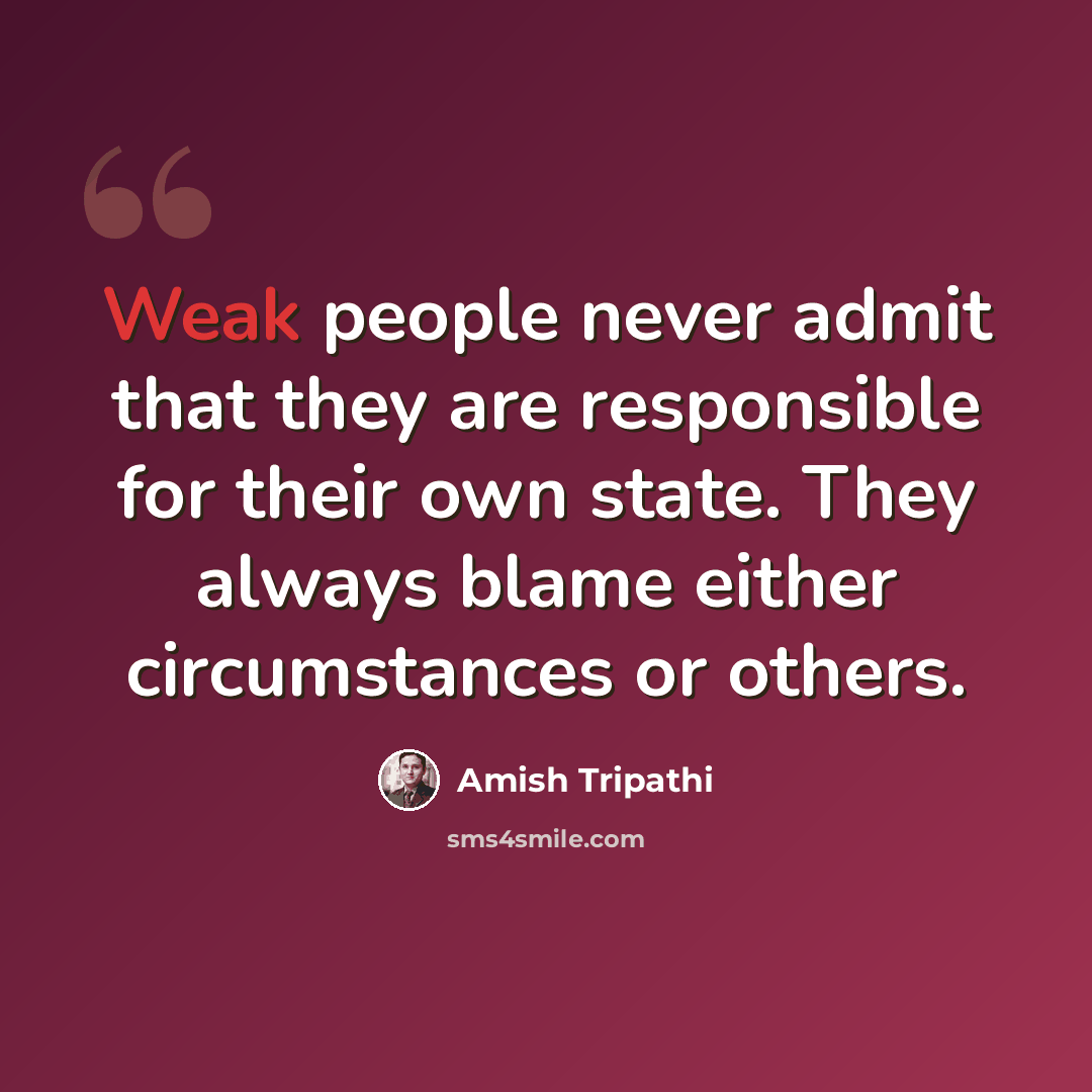 “Weak people never admit that they are responsible for their own state. They always blame either circumstances or others.” quote by Amish Tripathi