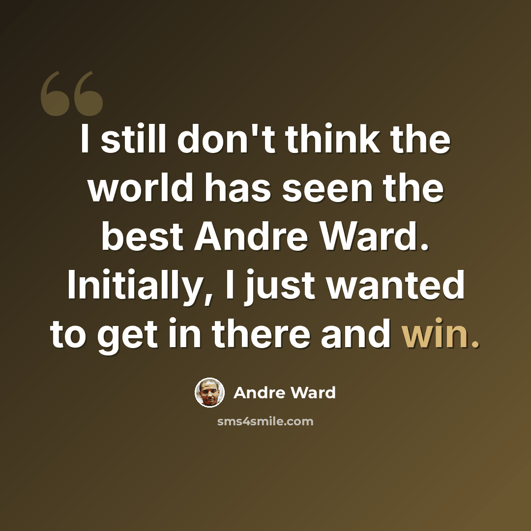 “I still don't think the world has seen the best Andre Ward. Initially, I just wanted to get in there and win.” quote by Andre Ward