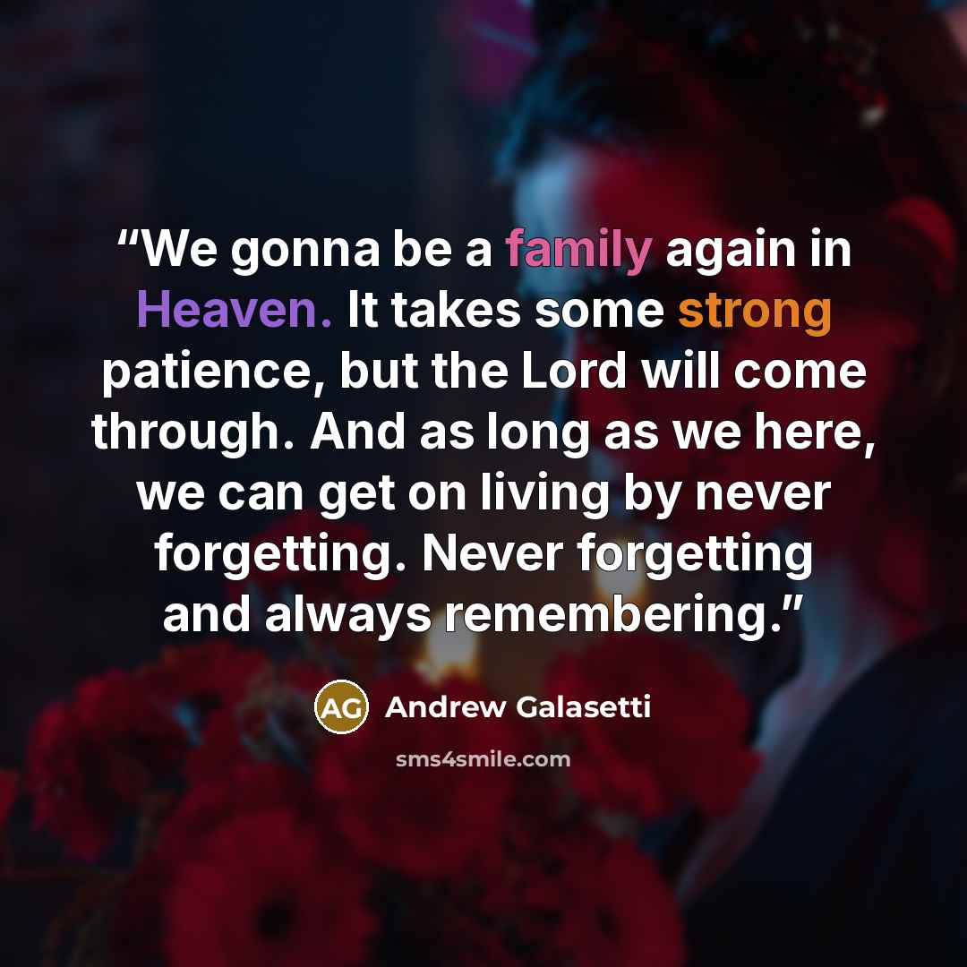 “We gonna be a family again in Heaven. It takes some strong patience, but the Lord will come through. And as long as we here, we can get on living by never forgetting. Never forgetting and always remembering.” quote by Andrew Galasetti