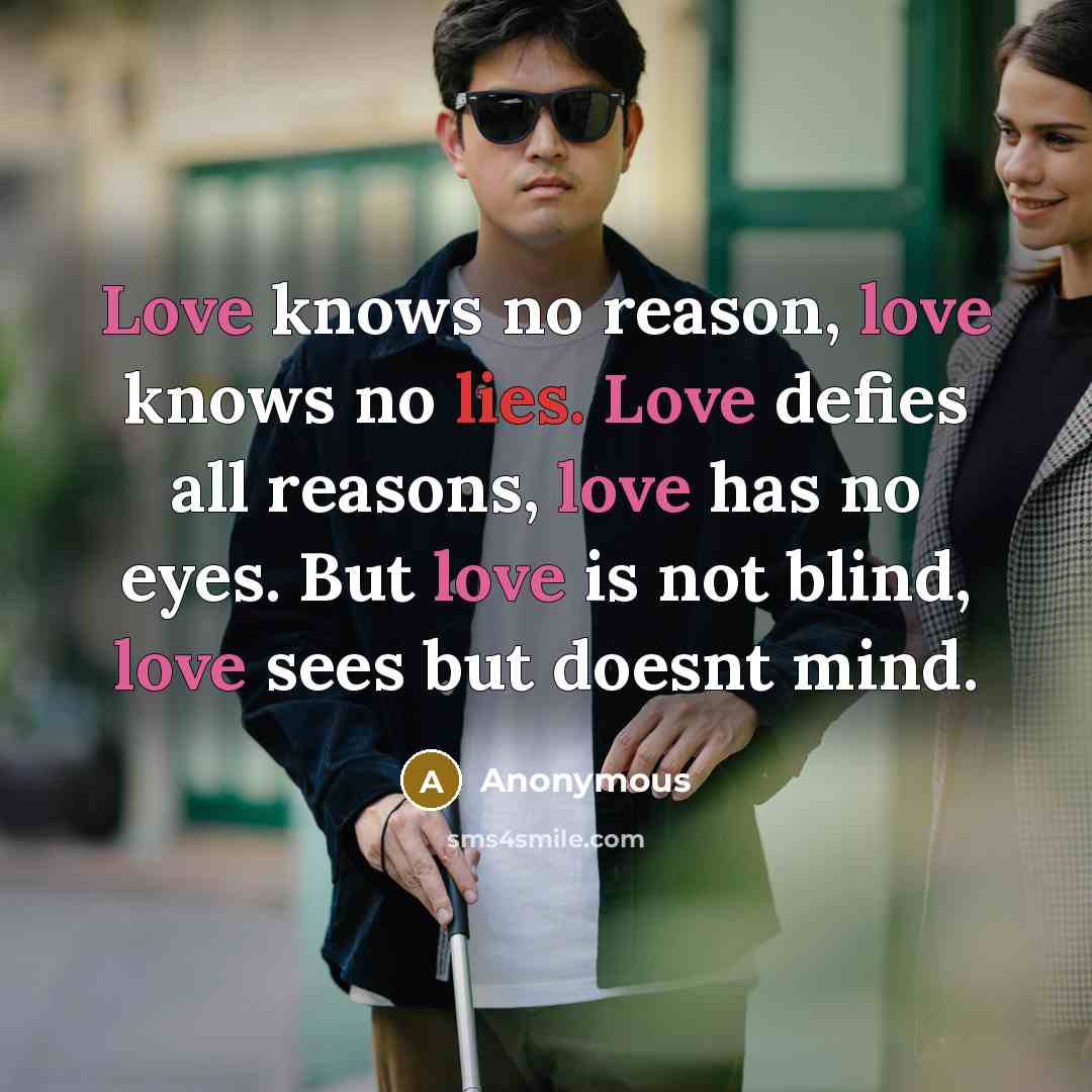 “Love knows no reason, love knows no lies. Love defies all reasons, love has no eyes. But love is not blind, love sees but doesnt mind.” quote by Anonymous