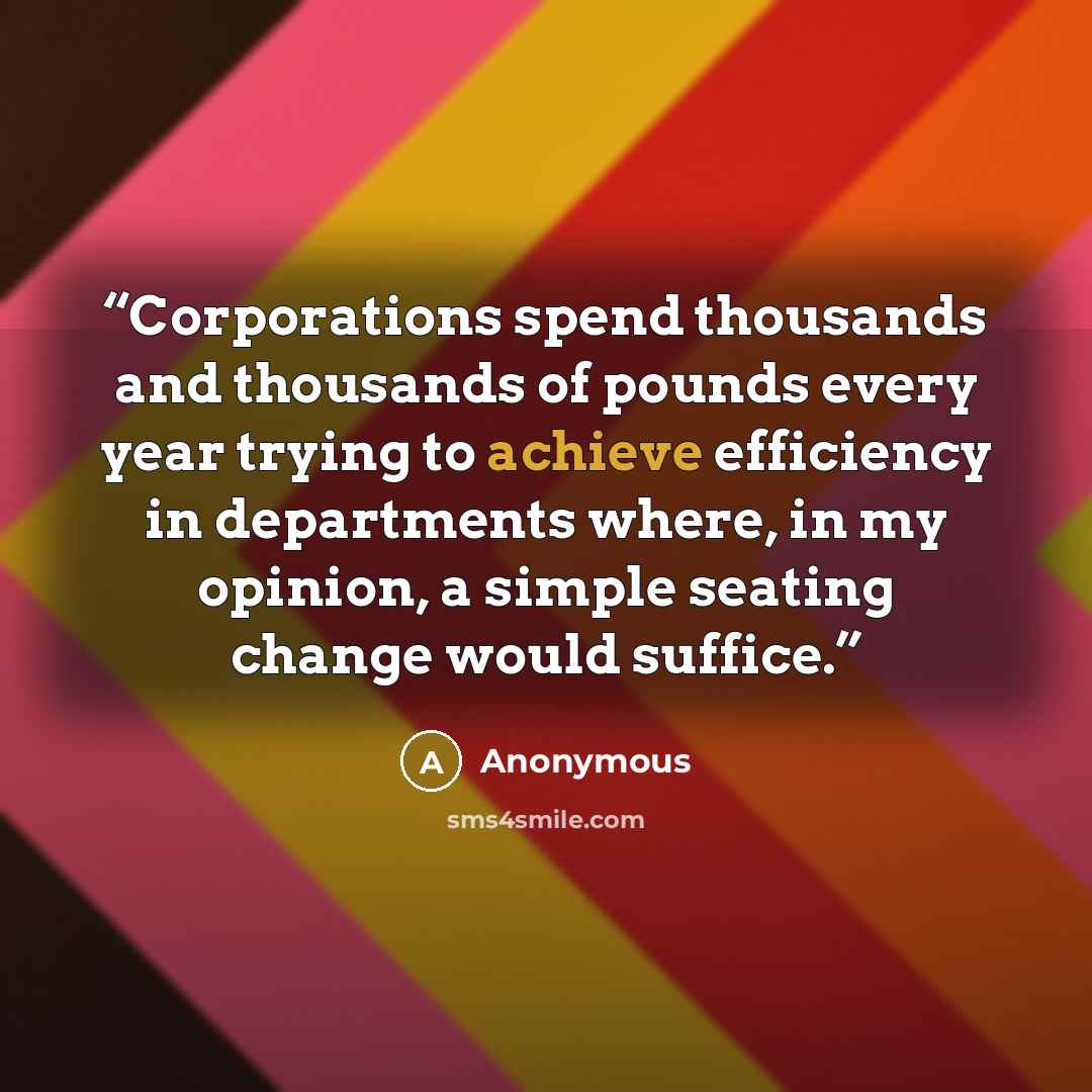 “Corporations spend thousands and thousands of pounds every year trying to achieve efficiency in departments where, in my opinion, a simple seating change would suffice.” quote by Anonymous