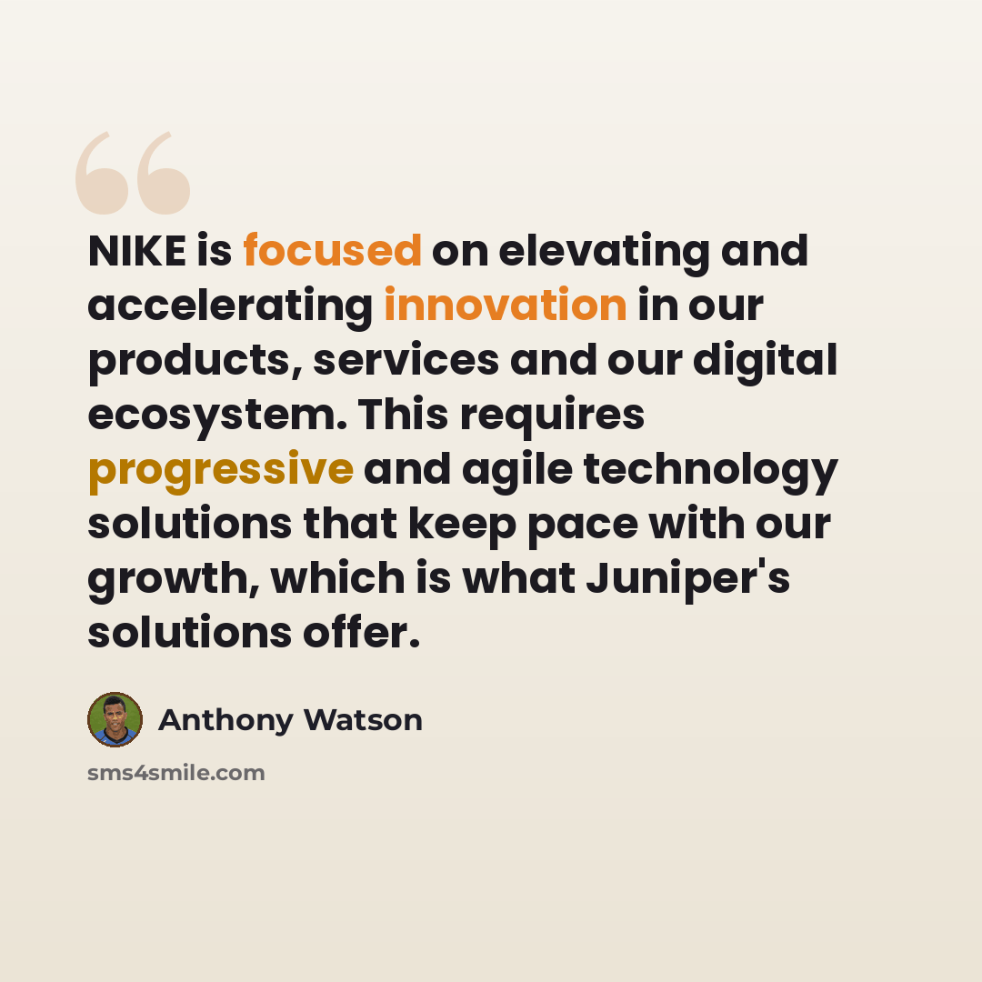 “NIKE is focused on elevating and accelerating innovation in our products, services and our digital ecosystem. This requires progressive and agile technology solutions that keep pace with our growth, which is what Juniper's solutions offer.” quote by Anthony Watson