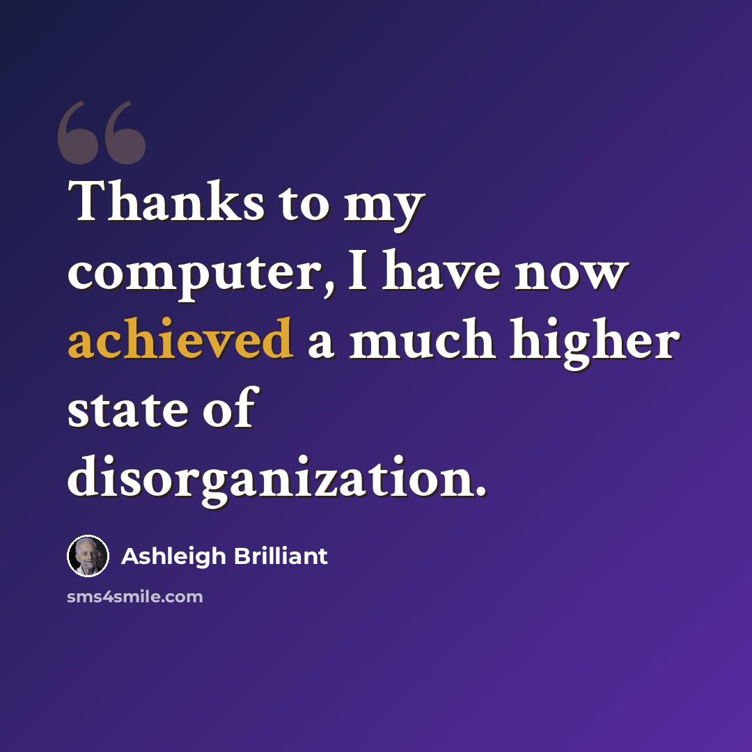 “Thanks to my computer, I have now achieved a much higher state of disorganization.” quote by Ashleigh Brilliant