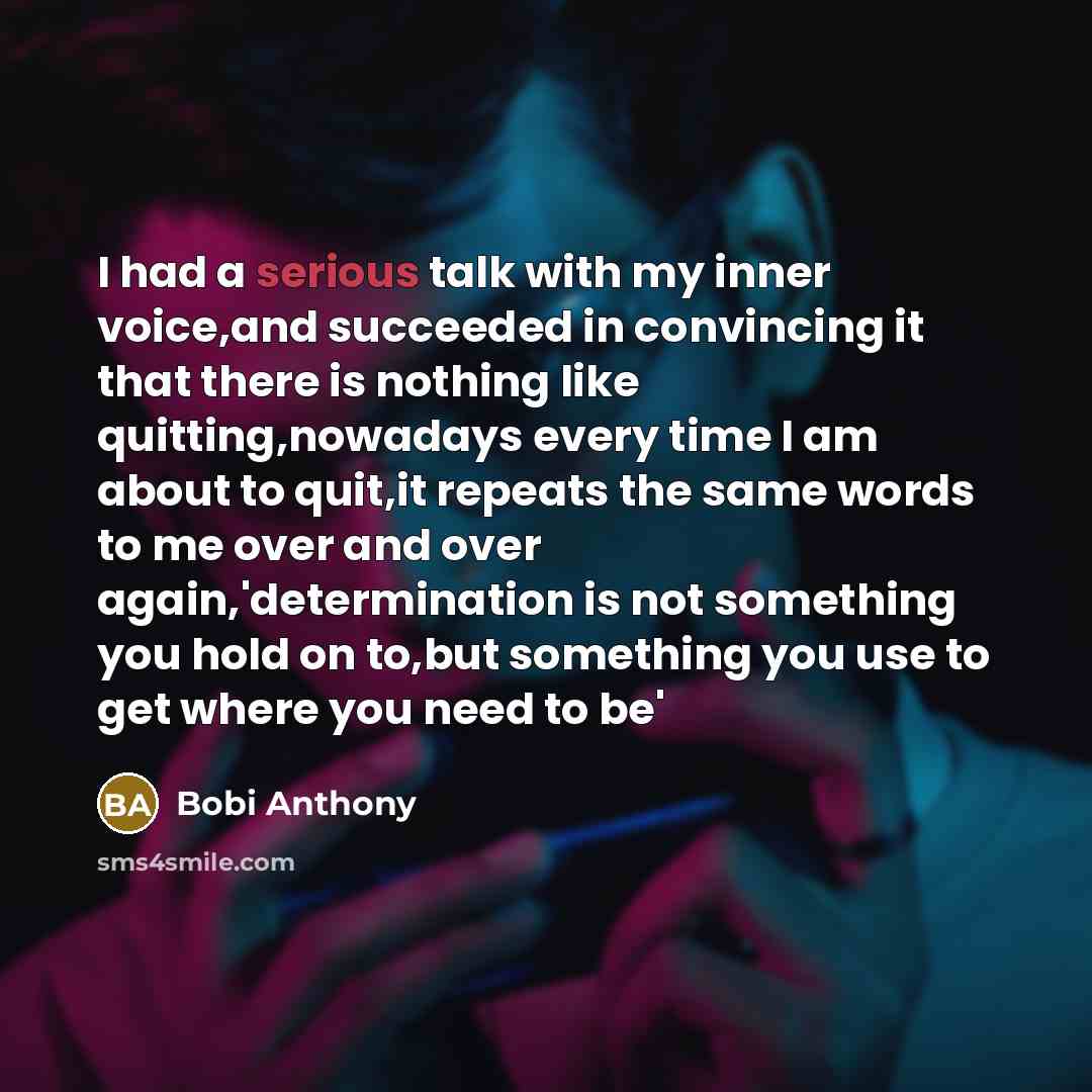 “I had a serious talk with my inner voice,and succeeded in convincing it that there is nothing like quitting,nowadays every time I am about to quit,it repeats the same words to me over and over again,'determination is not something you hold on to,but something you use to get where you need to be'” quote by Bobi Anthony