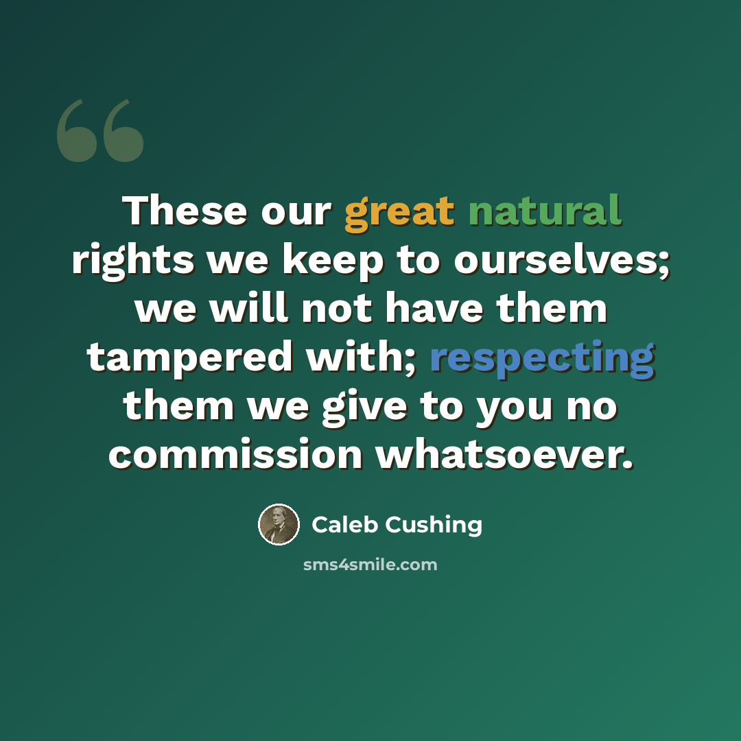 “These our great natural rights we keep to ourselves; we will not have them tampered with; respecting them we give to you no commission whatsoever.” quote by Caleb Cushing