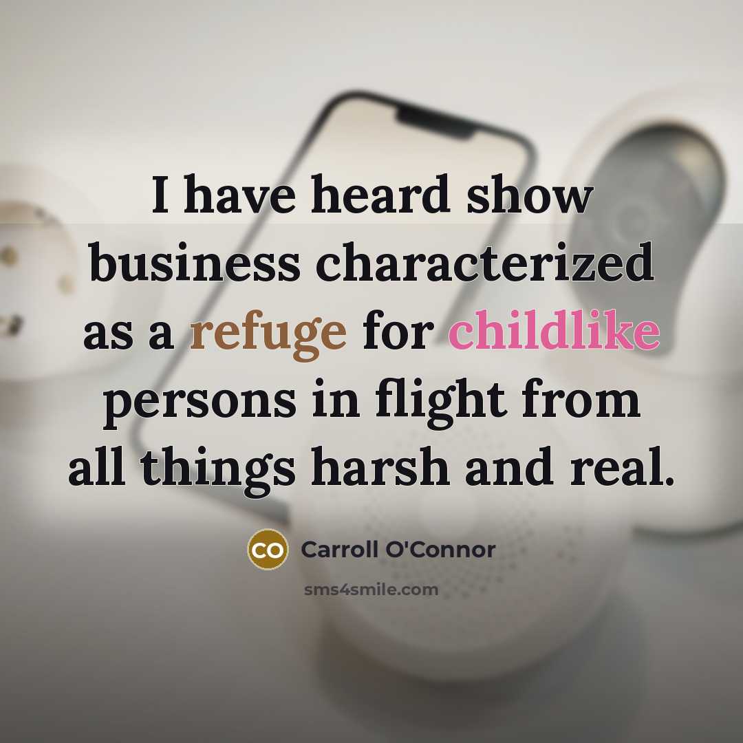 “I have heard show business characterized as a refuge for childlike persons in flight from all things harsh and real.” quote by Carroll O'Connor