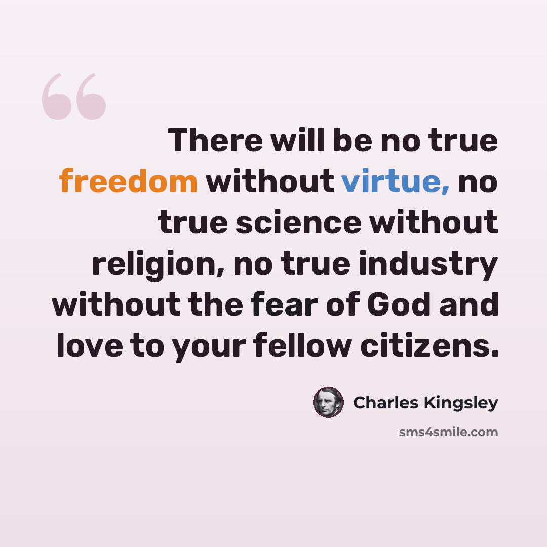 “There will be no true freedom without virtue, no true science without religion, no true industry without the fear of God and love to your fellow citizens.” quote by Charles Kingsley
