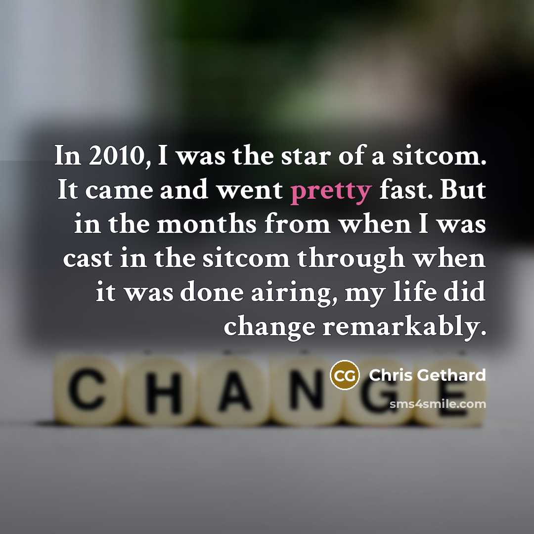 “In 2010, I was the star of a sitcom. It came and went pretty fast. But in the months from when I was cast in the sitcom through when it was done airing, my life did change remarkably.” quote by Chris Gethard