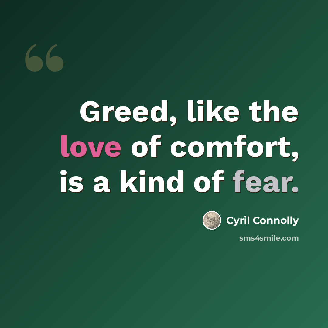 “Greed, like the love of comfort, is a kind of fear.” quote by Cyril Connolly