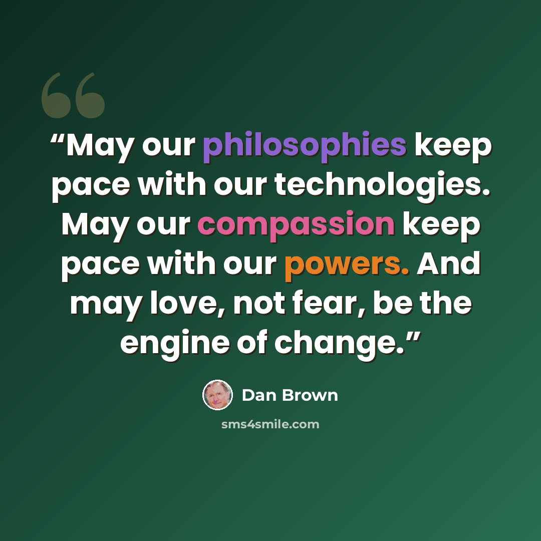 “May our philosophies keep pace with our technologies. May our compassion keep pace with our powers. And may love, not fear, be the engine of change.” quote by Dan Brown