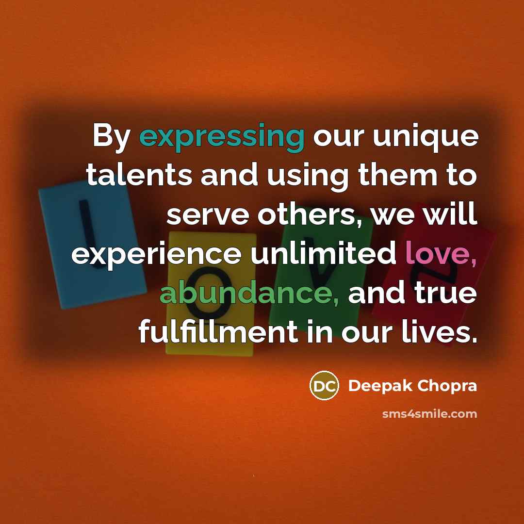 “By expressing our unique talents and using them to serve others, we will experience unlimited love, abundance, and true fulfillment in our lives.” quote by Deepak Chopra