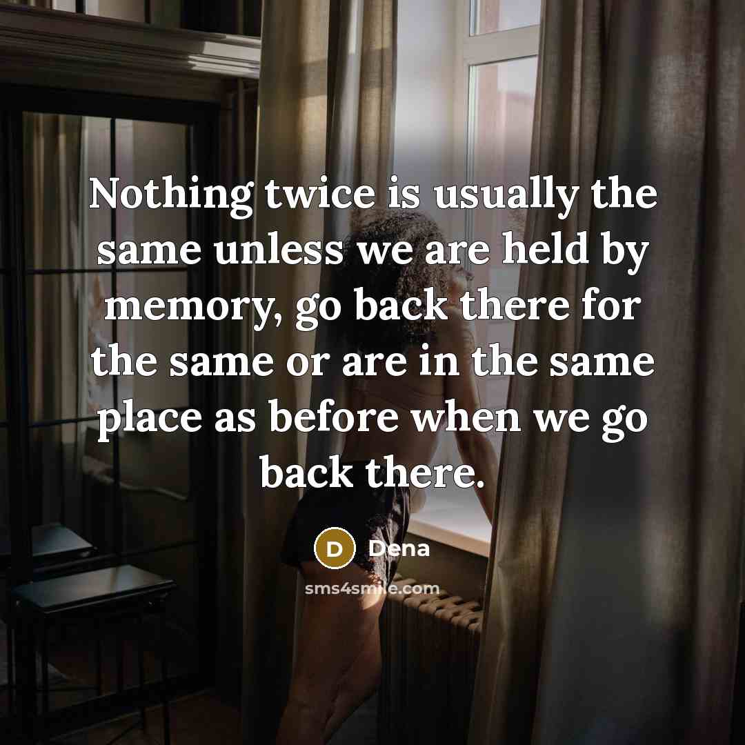“Nothing twice is usually the same unless we are held by memory, go back there for the same or are in the same place as before when we go back there.” quote by Dena