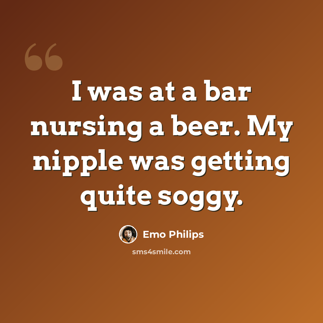 “I was at a bar nursing a beer. My nipple was getting quite soggy.” quote by Emo Philips