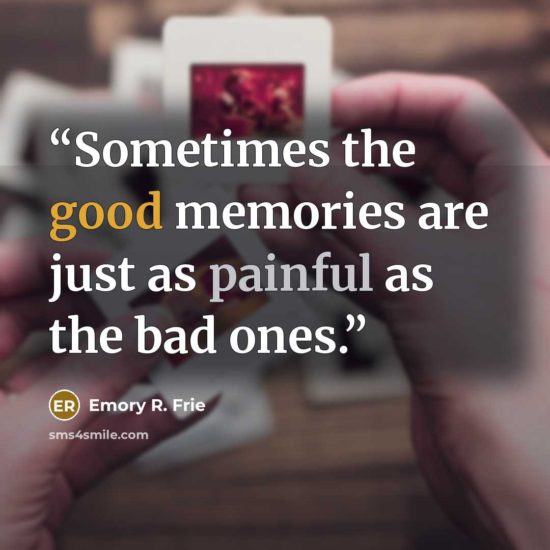 “Sometimes the good memories are just as painful as the bad ones.” quote by Emory R. Frie