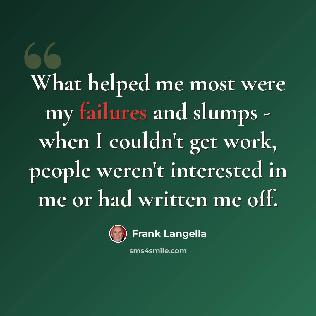 “What helped me most were my failures and slumps - when I couldn't get work, people weren't interested in me or had written me off.” quote by Frank Langella