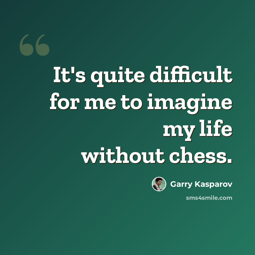 “It's quite difficult for me to imagine my life without chess.” quote by Garry Kasparov