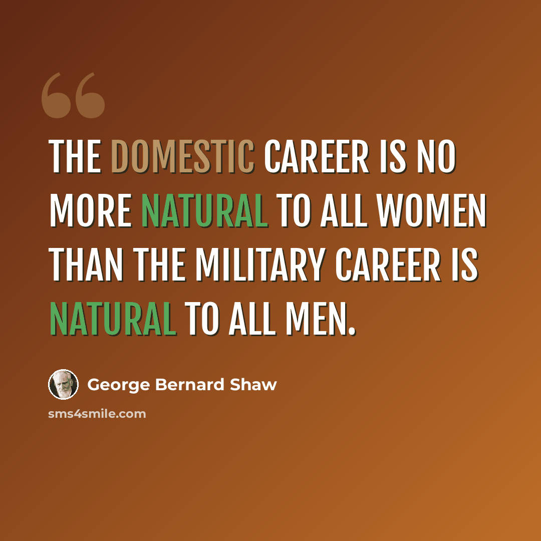 “The domestic career is no more natural to all women than the military career is natural to all men.” quote by George Bernard Shaw