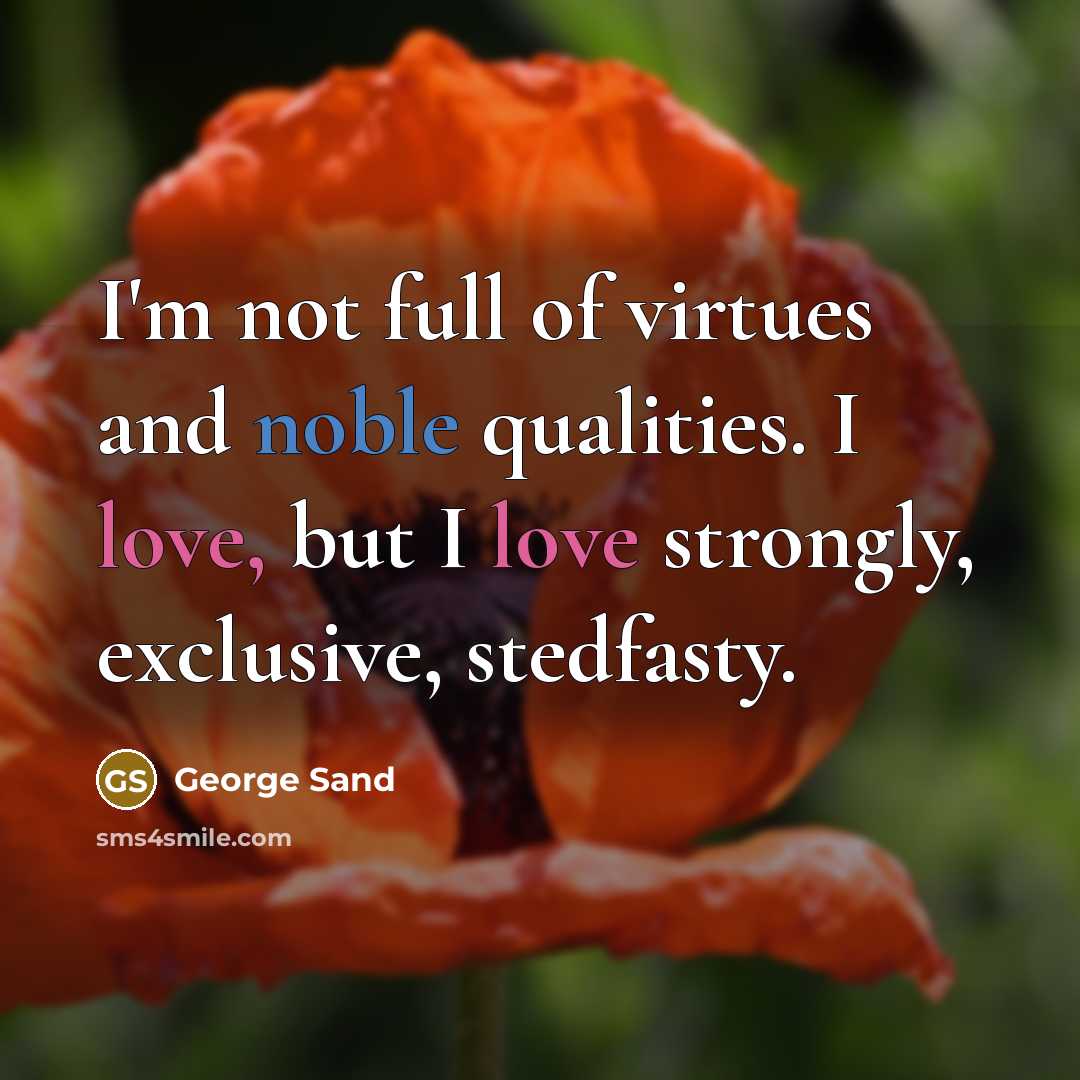 “I'm not full of virtues and noble qualities. I love, but I love strongly, exclusive, stedfasty.” quote by George Sand