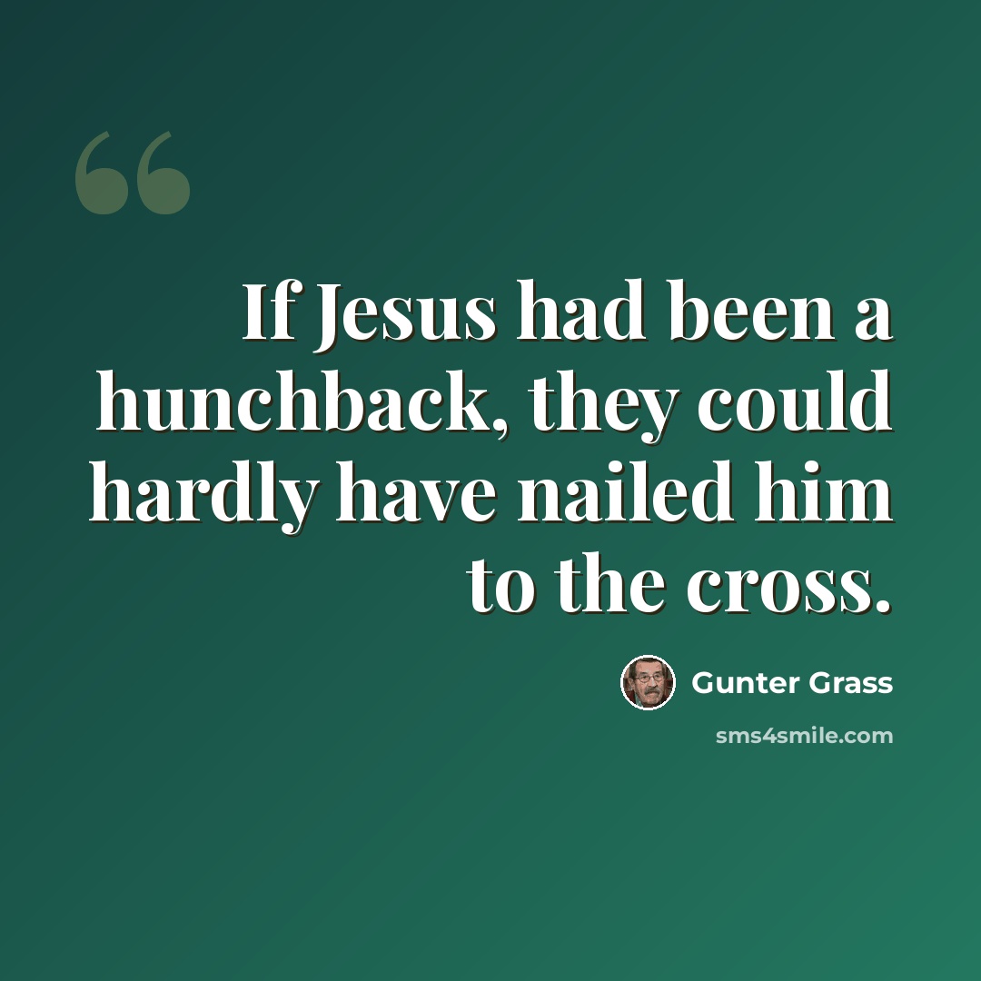 “If Jesus had been a hunchback, they could hardly have nailed him to the cross.” quote by Gunter Grass