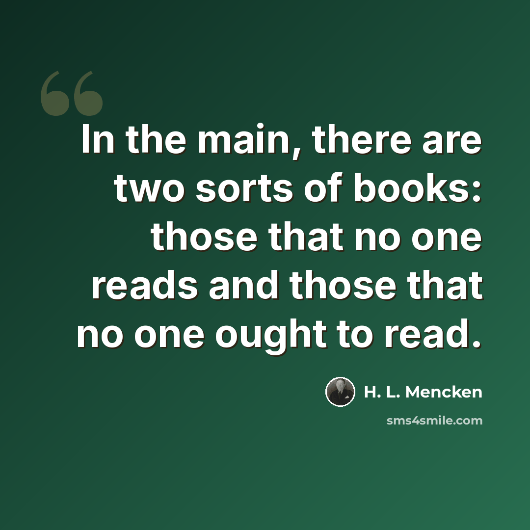 “In the main, there are two sorts of books: those that no one reads and those that no one ought to read.” quote by H. L. Mencken