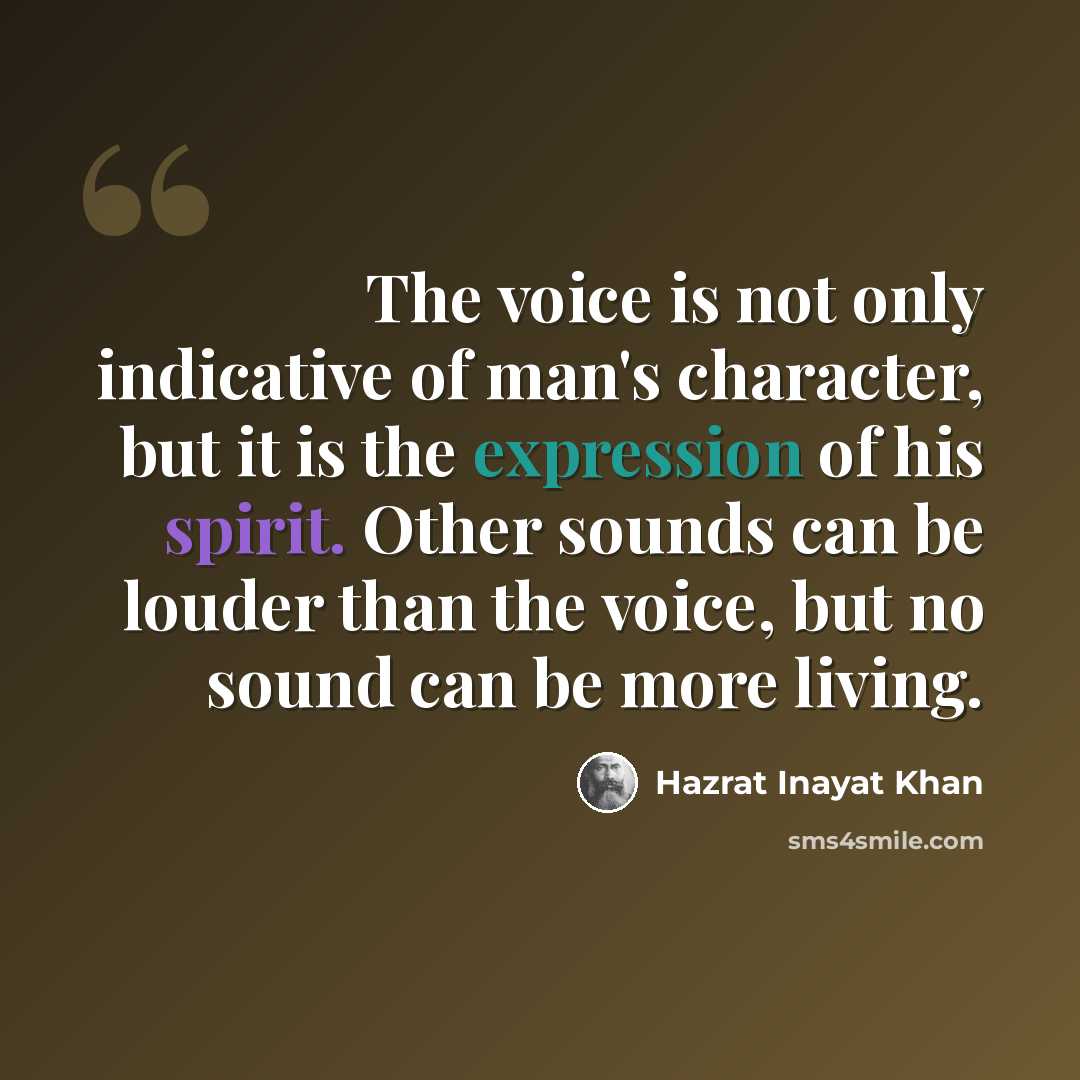 “The voice is not only indicative of man's character, but it is the expression of his spirit. Other sounds can be louder than the voice, but no sound can be more living.” quote by Hazrat Inayat Khan