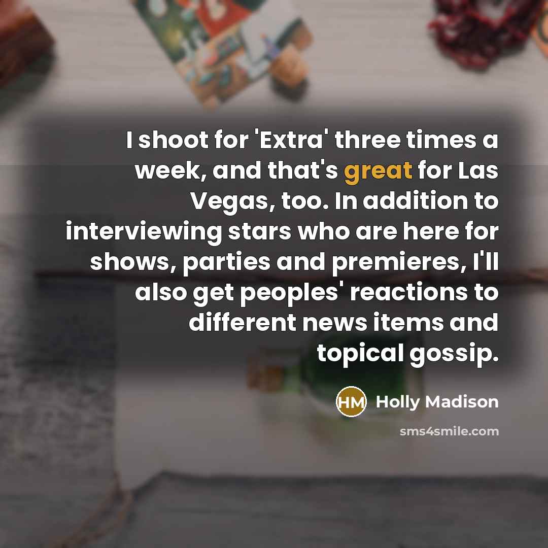 “I shoot for 'Extra' three times a week, and that's great for Las Vegas, too. In addition to interviewing stars who are here for shows, parties and premieres, I'll also get peoples' reactions to different news items and topical gossip.” quote by Holly Madison