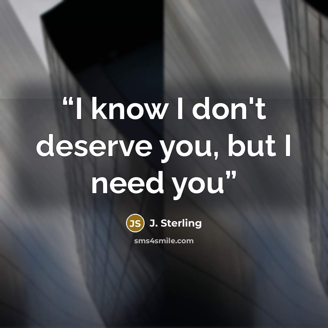 “I know I don't deserve you, but I need you” quote by J. Sterling